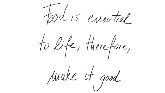 Food is essential to life, therefore, make it good.